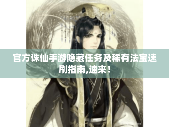 官方诛仙手游隐藏任务及稀有法宝速刷指南,速来! 官方诛仙手游隐藏任务及稀有法宝速刷指南,速来!