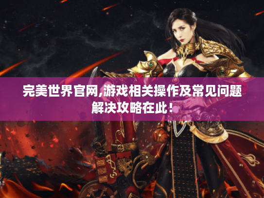 完美世界官网,游戏相关操作及常见问题解决攻略在此! 完美世界官网,游戏相关操作及常见问题解决攻略在此!