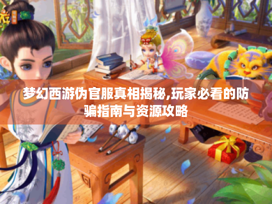 梦幻西游伪官服真相揭秘,玩家必看的防骗指南与资源攻略 梦幻西游伪官服真相揭秘,玩家必看的防骗指南与资源攻略