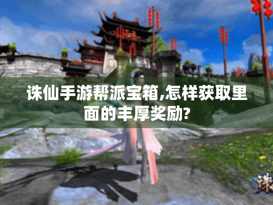 诛仙手游帮派宝箱,怎样获取里面的丰厚奖励?