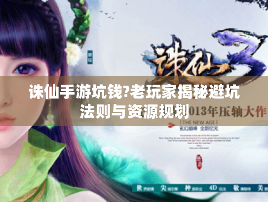 诛仙手游坑钱?老玩家揭秘避坑法则与资源规划 诛仙手游坑钱?老玩家揭秘避坑法则与资源规划