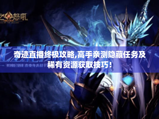 奇迹直播终极攻略,高手亲测隐藏任务及稀有资源获取技巧! 奇迹直播终极攻略,高手亲测隐藏任务及稀有资源获取技巧!