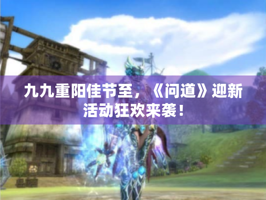 九九重阳佳节至,《问道》迎新活动狂欢来袭! 九九重阳佳节至,《问道》迎新活动狂欢来袭!