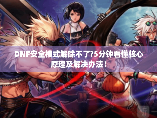 DNF安全模式解除不了?5分钟看懂核心原理及解决办法! DNF安全模式解除不了?5分钟看懂核心原理及解决办法!