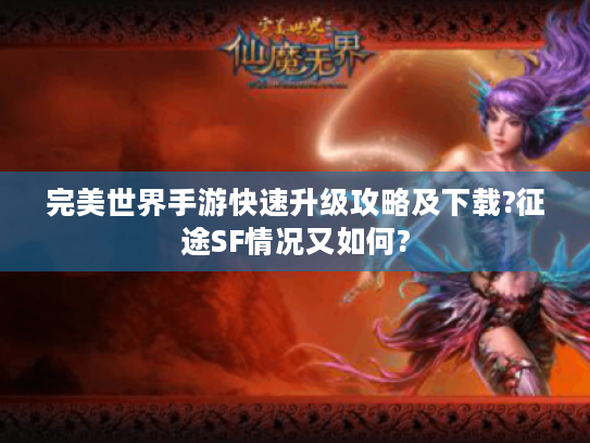 完美世界手游快速升级攻略及下载?征途SF情况又如何? 完美世界手游快速升级攻略及下载?征途SF情况又如何?