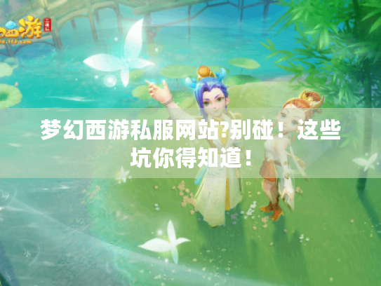 梦幻西游私服网站?别碰！这些坑你得知道！