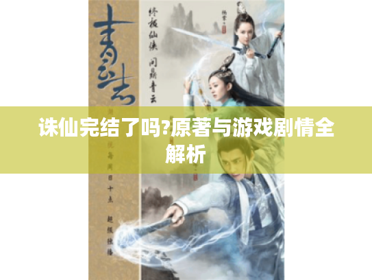 诛仙完结了吗?原著与游戏剧情全解析
