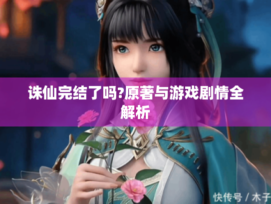 诛仙完结了吗?原著与游戏剧情全解析