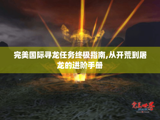 完美国际寻龙任务终极指南,从开荒到屠龙的进阶手册 完美国际寻龙任务终极指南,从开荒到屠龙的进阶手册