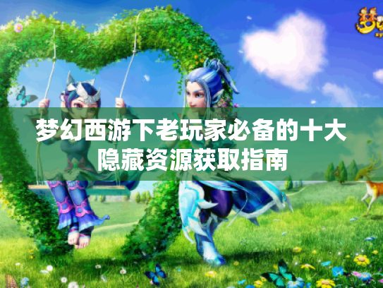 梦幻西游下老玩家必备的十大隐藏资源获取指南 梦幻西游下老玩家必备的十大隐藏资源获取指南
