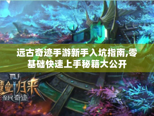 远古奇迹手游新手入坑指南,零基础快速上手秘籍大公开 远古奇迹手游新手入坑指南,零基础快速上手秘籍大公开