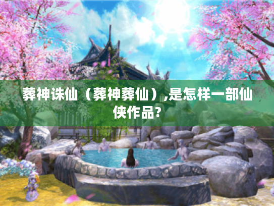 葬神诛仙(葬神葬仙),是怎样一部仙侠作品? 葬神诛仙(葬神葬仙),是怎样一部仙侠作品?