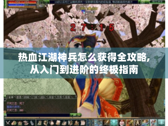 热血江湖神兵怎么获得全攻略,从入门到进阶的终极指南 热血江湖神兵怎么获得全攻略,从入门到进阶的终极指南