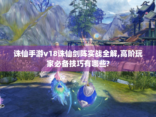 诛仙手游v18诛仙剑阵实战全解,高阶玩家必备技巧有哪些? 诛仙手游v18诛仙剑阵实战全解,高阶玩家必备技巧有哪些?