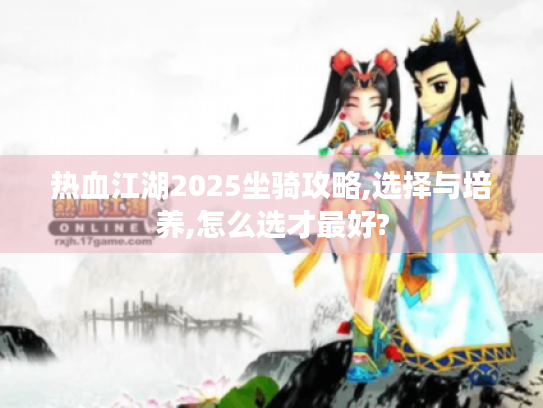 热血江湖2025坐骑攻略,选择与培养,怎么选才最好? 热血江湖2025坐骑攻略,选择与培养,怎么选才最好?
