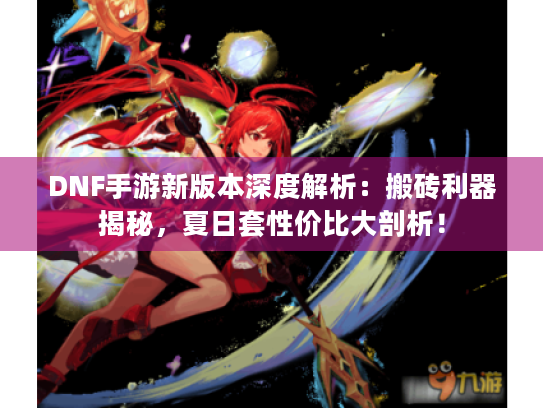 DNF手游新版本深度解析：搬砖利器揭秘，夏日套性价比大剖析！