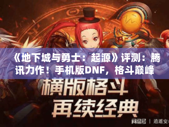 《地下城与勇士:起源》评测:腾讯力作!手机版DNF,格斗巅峰再续传奇 《地下城与勇士:起源》评测:腾讯力作!手机版DNF,格斗巅峰再续传奇