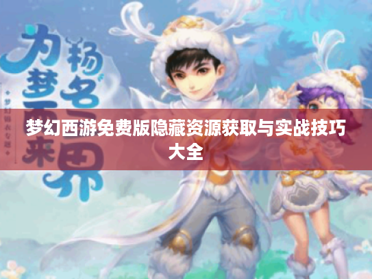 梦幻西游免费版隐藏资源获取与实战技巧大全 梦幻西游免费版隐藏资源获取与实战技巧大全