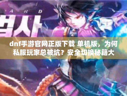 dnf手游官网正版下载 单机版,为何私服玩家总被坑?安全切换秘籍大公开 dnf手游官网正版下载 单机版,为何私服玩家总被坑?安全切换秘籍大公开