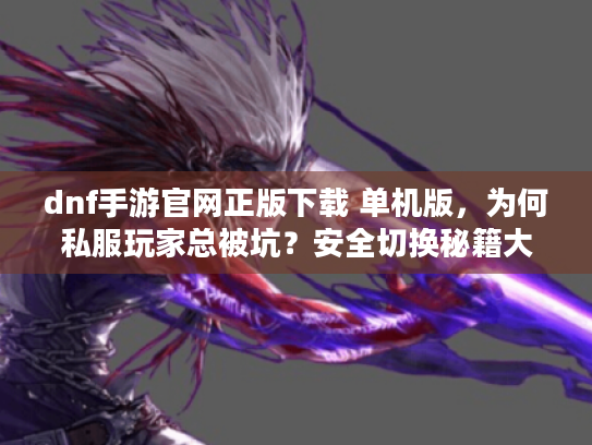 dnf手游官网正版下载 单机版,为何私服玩家总被坑?安全切换秘籍大公开 dnf手游官网正版下载 单机版,为何私服玩家总被坑?安全切换秘籍大公开