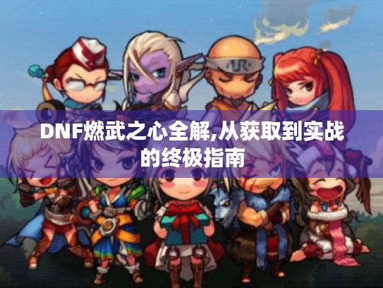 DNF燃武之心全解,从获取到实战的终极指南 DNF燃武之心全解,从获取到实战的终极指南