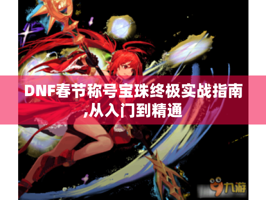 DNF春节称号宝珠终极实战指南,从入门到精通 DNF春节称号宝珠终极实战指南,从入门到精通