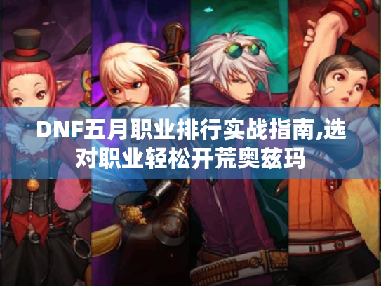 DNF五月职业排行实战指南,选对职业轻松开荒奥兹玛