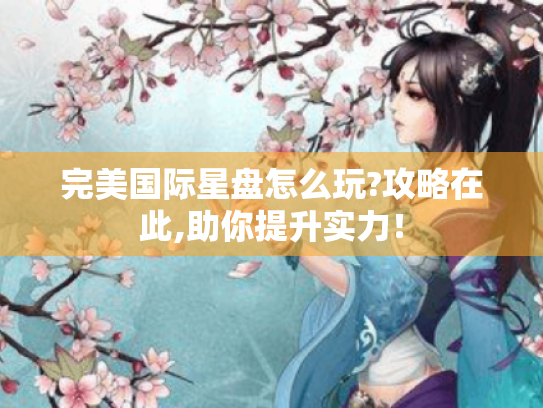 完美国际星盘怎么玩?攻略在此,助你提升实力! 完美国际星盘怎么玩?攻略在此,助你提升实力!
