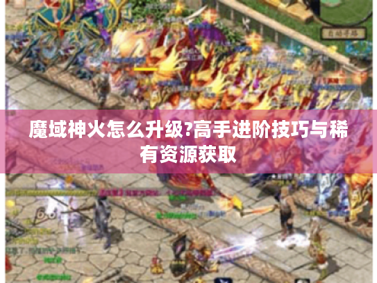 魔域神火怎么升级?高手进阶技巧与稀有资源获取