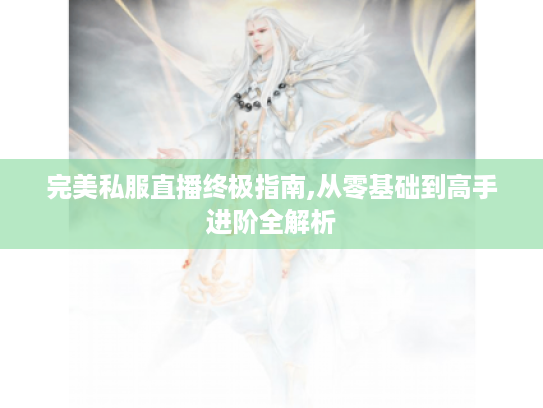 完美私服直播终极指南,从零基础到高手进阶全解析 完美私服直播终极指南,从零基础到高手进阶全解析