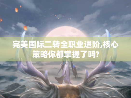 完美国际二转全职业进阶,核心策略你都掌握了吗? 完美国际二转全职业进阶,核心策略你都掌握了吗?