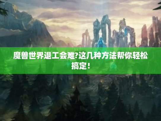 魔兽世界退工会难?这几种方法帮你轻松搞定! 魔兽世界退工会难?这几种方法帮你轻松搞定!