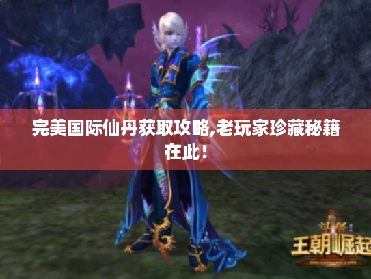 完美国际仙丹获取攻略,老玩家珍藏秘籍在此! 完美国际仙丹获取攻略,老玩家珍藏秘籍在此!