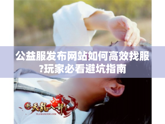 公益服发布网站如何高效找服?玩家必看避坑指南 公益服发布网站如何高效找服?玩家必看避坑指南