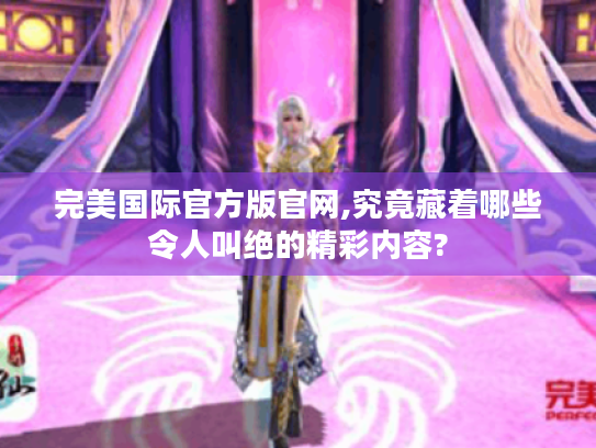 完美国际官方版官网,究竟藏着哪些令人叫绝的精彩内容? 完美国际官方版官网,究竟藏着哪些令人叫绝的精彩内容?