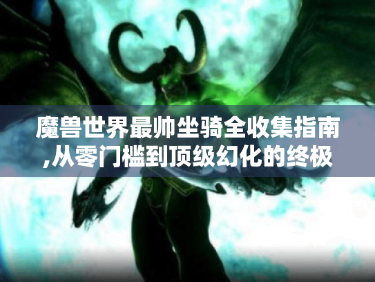 魔兽世界最帅坐骑全收集指南,从零门槛到顶级幻化的终极攻略 魔兽世界最帅坐骑全收集指南,从零门槛到顶级幻化的终极攻略