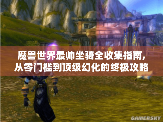 魔兽世界最帅坐骑全收集指南,从零门槛到顶级幻化的终极攻略 魔兽世界最帅坐骑全收集指南,从零门槛到顶级幻化的终极攻略