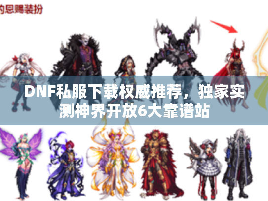 DNF私服下载权威推荐,独家实测神界开放6大靠谱站 DNF私服下载权威推荐,独家实测神界开放6大靠谱站