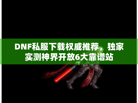 DNF私服下载权威推荐,独家实测神界开放6大靠谱站 DNF私服下载权威推荐,独家实测神界开放6大靠谱站