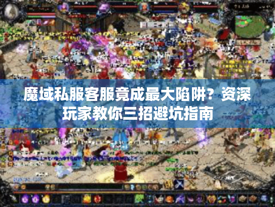 魔域私服客服竟成最大陷阱?资深玩家教你三招避坑指南 魔域私服客服竟成最大陷阱?资深玩家教你三招避坑指南