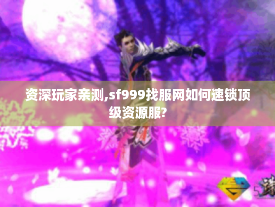 资深玩家亲测,sf999找服网如何速锁顶级资源服? 资深玩家亲测,sf999找服网如何速锁顶级资源服?