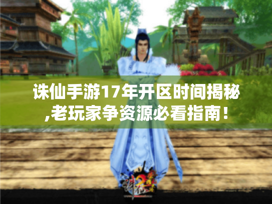 诛仙手游17年开区时间揭秘,老玩家争资源必看指南! 诛仙手游17年开区时间揭秘,老玩家争资源必看指南!