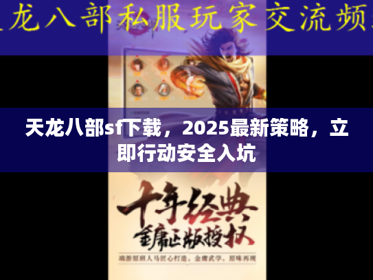 天龙八部sf下载,2025最新策略,立即行动安全入坑 天龙八部sf下载,2025最新策略,立即行动安全入坑