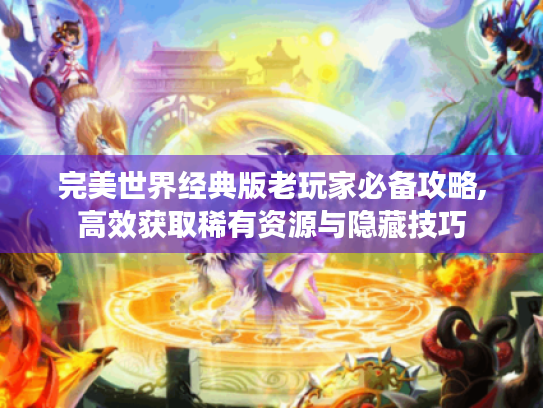 完美世界经典版老玩家必备攻略,高效获取稀有资源与隐藏技巧 完美世界经典版老玩家必备攻略,高效获取稀有资源与隐藏技巧
