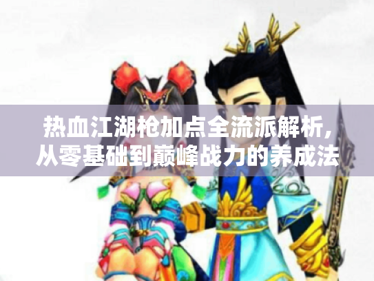 热血江湖枪加点全流派解析,从零基础到巅峰战力的养成法则 热血江湖枪加点全流派解析,从零基础到巅峰战力的养成法则