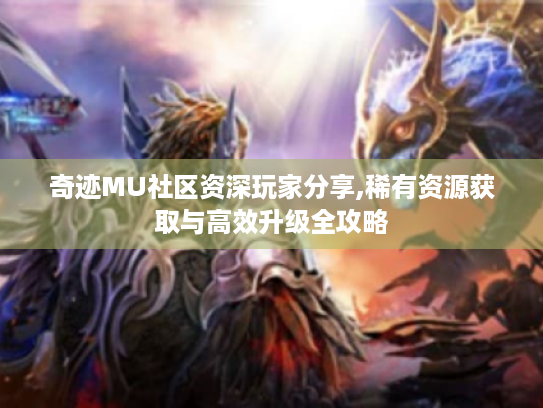 奇迹MU社区资深玩家分享,稀有资源获取与高效升级全攻略 奇迹MU社区资深玩家分享,稀有资源获取与高效升级全攻略