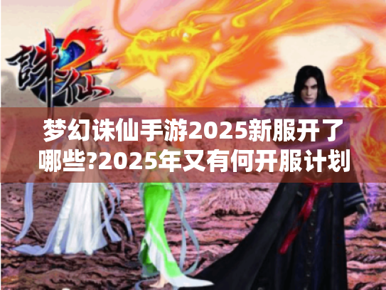 梦幻诛仙手游2025新服开了哪些?2025年又有何开服计划? 梦幻诛仙手游2025新服开了哪些?2025年又有何开服计划?