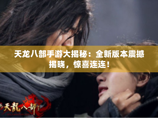 天龙八部手游大揭秘:全新版本震撼揭晓,惊喜连连! 天龙八部手游大揭秘:全新版本震撼揭晓,惊喜连连!