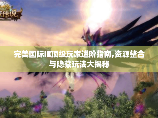 完美国际IE顶级玩家进阶指南,资源整合与隐藏玩法大揭秘 完美国际IE顶级玩家进阶指南,资源整合与隐藏玩法大揭秘