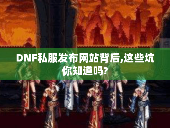 DNF私服发布网站背后,这些坑你知道吗? DNF私服发布网站背后,这些坑你知道吗?